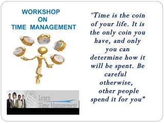 “ T ime is the coin of your life. It is the only coin you have, and only you can determine how it will be spent. Be careful  otherwise,   other people spend it for you” WORKSHOP ON  TIME  MANAGEMENT   