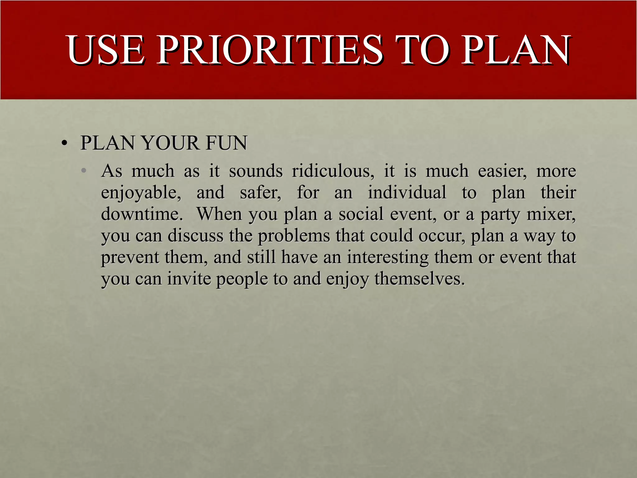USE PRIORITIES TO PLAN PLAN YOUR FUN As much as it sounds ridiculous, it is much easier, more enjoyable, and safer, for an individual to plan their downtime.  When you plan a social event, or a party mixer, you can discuss the problems that could occur, plan a way to prevent them, and still have an interesting them or event that you can invite people to and enjoy themselves. 