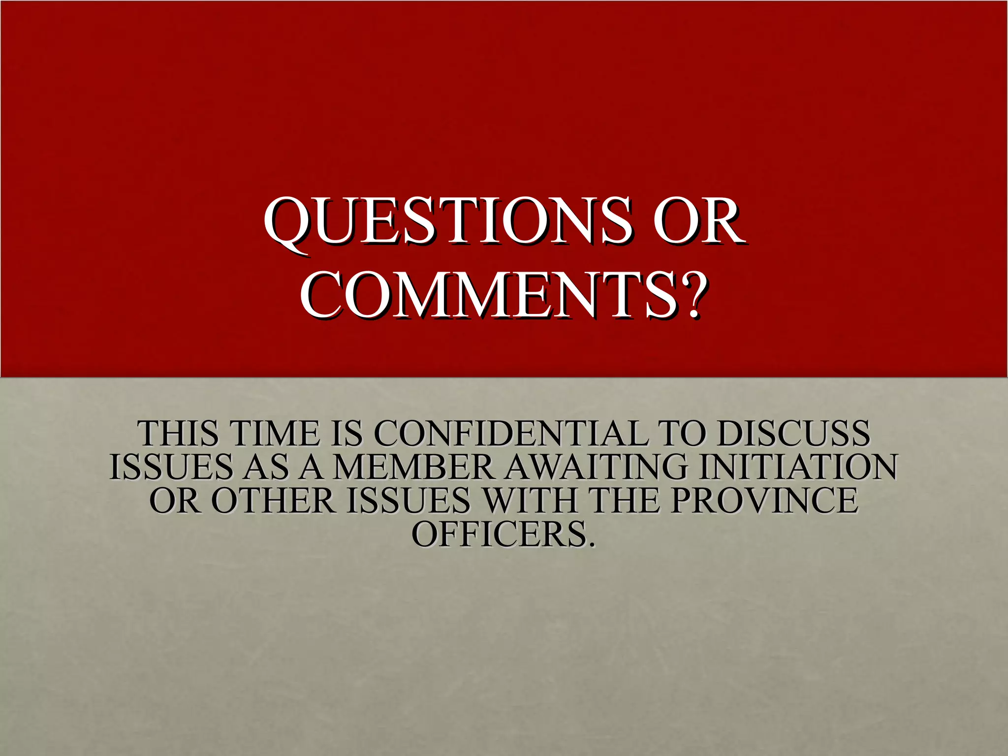 QUESTIONS OR COMMENTS? THIS TIME IS CONFIDENTIAL TO DISCUSS ISSUES AS A MEMBER AWAITING INITIATION OR OTHER ISSUES WITH THE PROVINCE OFFICERS. 