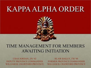 KAPPA ALPHA ORDER TIME MANAGEMENT FOR MEMBERS AWAITING INITIATION CHAS JORDAN, ZN ‘02 DEPUTY PROVINCE COMMANDER WILLIAM B. CRAWFORD PROVINCE BLAIR BAILEY,   ‘88 FORMER PROVINCE COMMANDER WILLIAM B. CRAWFORD PROVINCE 