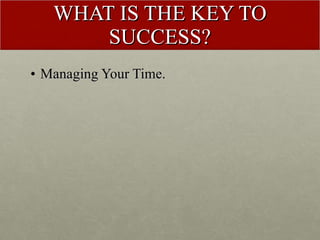 WHAT IS THE KEY TO SUCCESS? <ul><li>Managing Your Time. </li></ul>