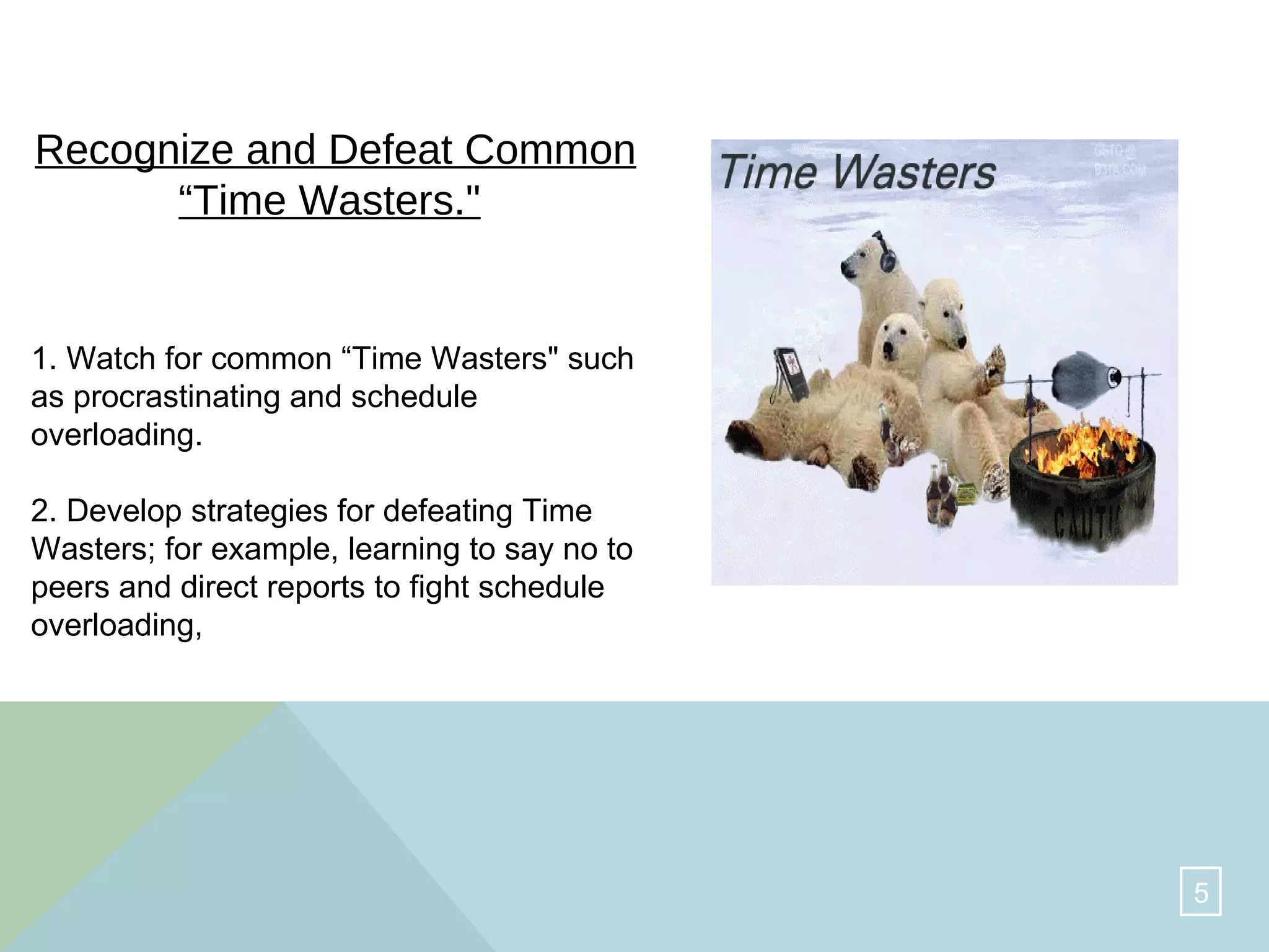 Recognize and Defeat Common “Time Wasters."   1. Watch for common “Time Wasters" such as procrastinating and schedule overloading. 2. Develop strategies for defeating Time Wasters; for example, learning to say no to peers and direct reports to fight schedule overloading,  