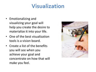 Visualization <ul><li>Emotionalizing and visualizing your goal will help you create the desire to materialize it into your...
