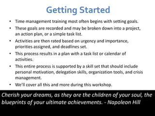 Getting Started <ul><li>Time management training most often begins with setting goals.  </li></ul><ul><li>These goals are ...