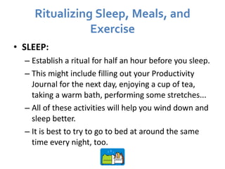 Ritualizing Sleep, Meals, and Exercise <ul><li>SLEEP:   </li></ul><ul><ul><li>Establish a ritual for half an hour before y...