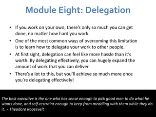 Module Eight: Delegation <ul><li>If you work on your own, there’s only so much you can get done, no matter how hard you wo...