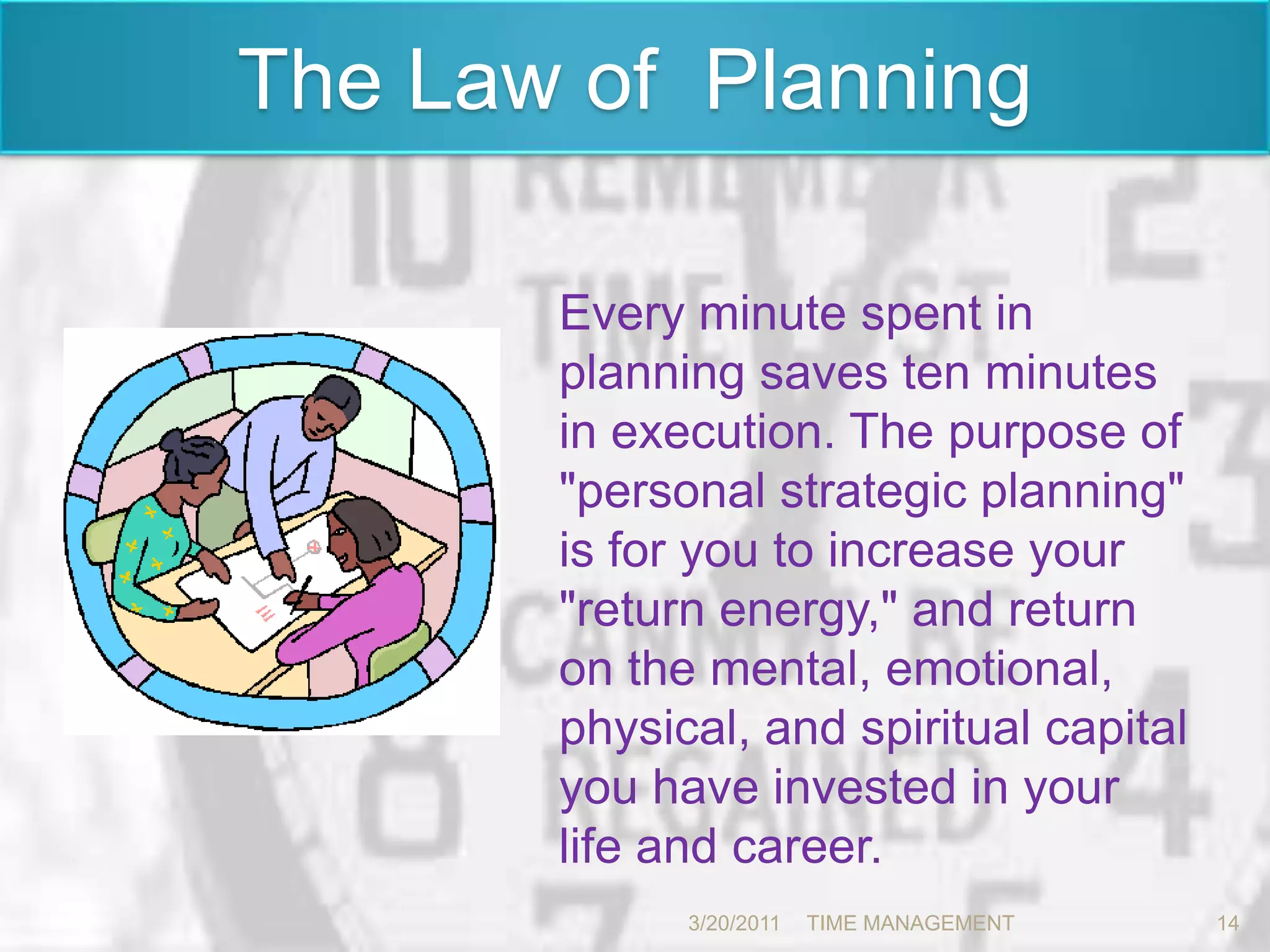 The Law of  PlanningEvery minute spent in planning saves ten minutes in execution. The purpose of "personal strategic planning" is for you to increase your "return energy," and return on the mental, emotional, physical, and spiritual capital you have invested in your life and career. 3/20/201114TIME MANAGEMENT      