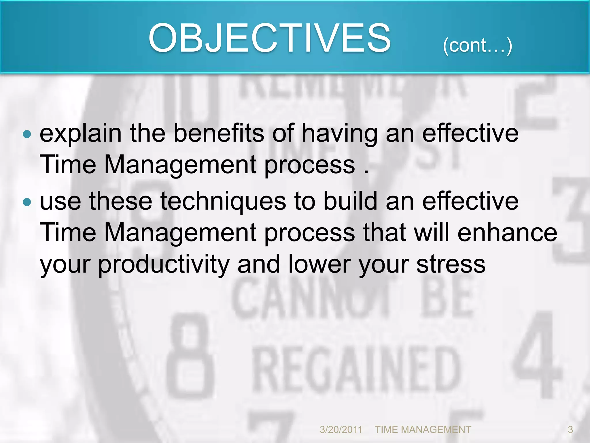  		OBJECTIVES  	(cont…)explain the benefits of having an effective Time Management process .use these techniques to build an effective Time Management process that will enhance your productivity and lower your stress 3/20/20113TIME MANAGEMENT      