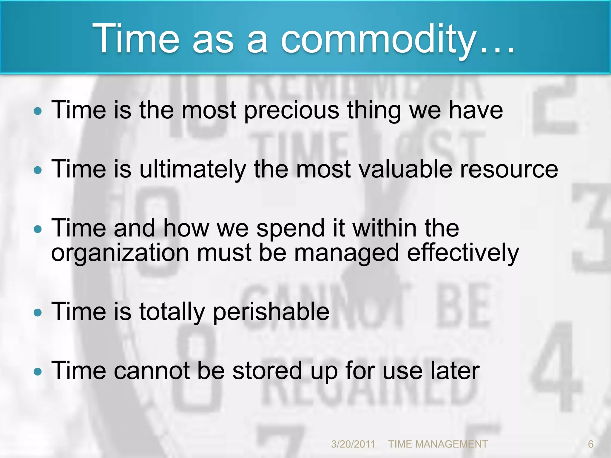  	Time as a commodity…Time is the most precious thing we have Time is ultimately the most valuable resource Time and how we spend it within the organization must be managed effectively Time is totally perishableTime cannot be stored up for use later 3/20/20116TIME MANAGEMENT      