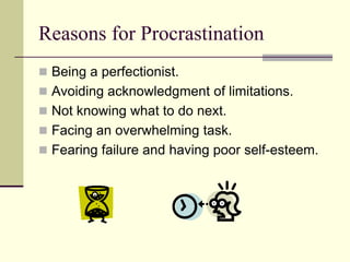Reasons for Procrastination
 Being a perfectionist.
 Avoiding acknowledgment of limitations.
 Not knowing what to do next.
 Facing an overwhelming task.
 Fearing failure and having poor self-esteem.
 
