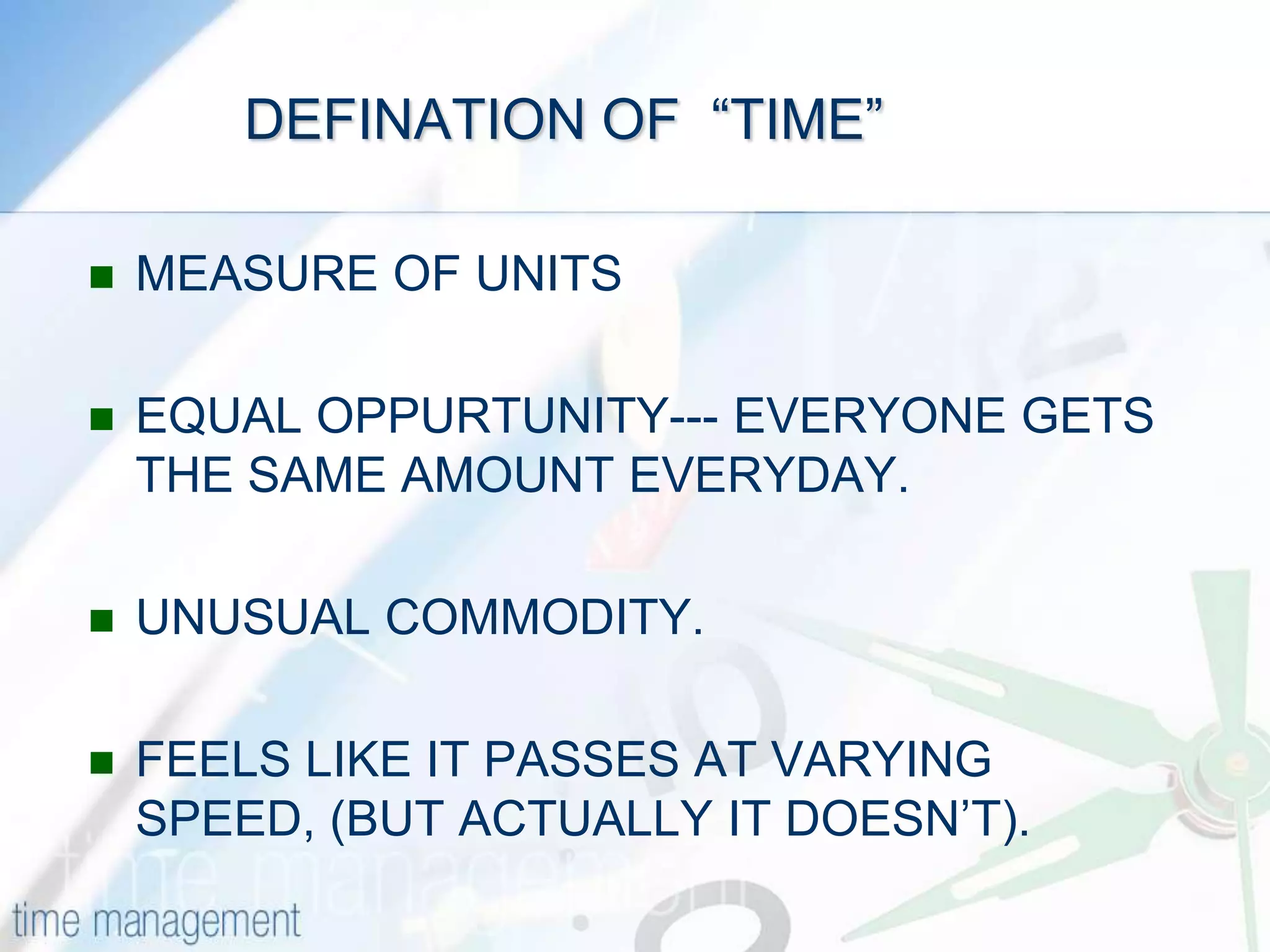           DEFINATION OF  “TIME”MEASURE OF UNITSEQUAL OPPURTUNITY--- EVERYONE GETS THE SAME AMOUNT EVERYDAY.UNUSUAL COMMODITY.FEELS LIKE IT PASSES AT VARYING SPEED, (BUT ACTUALLY IT DOESN’T).