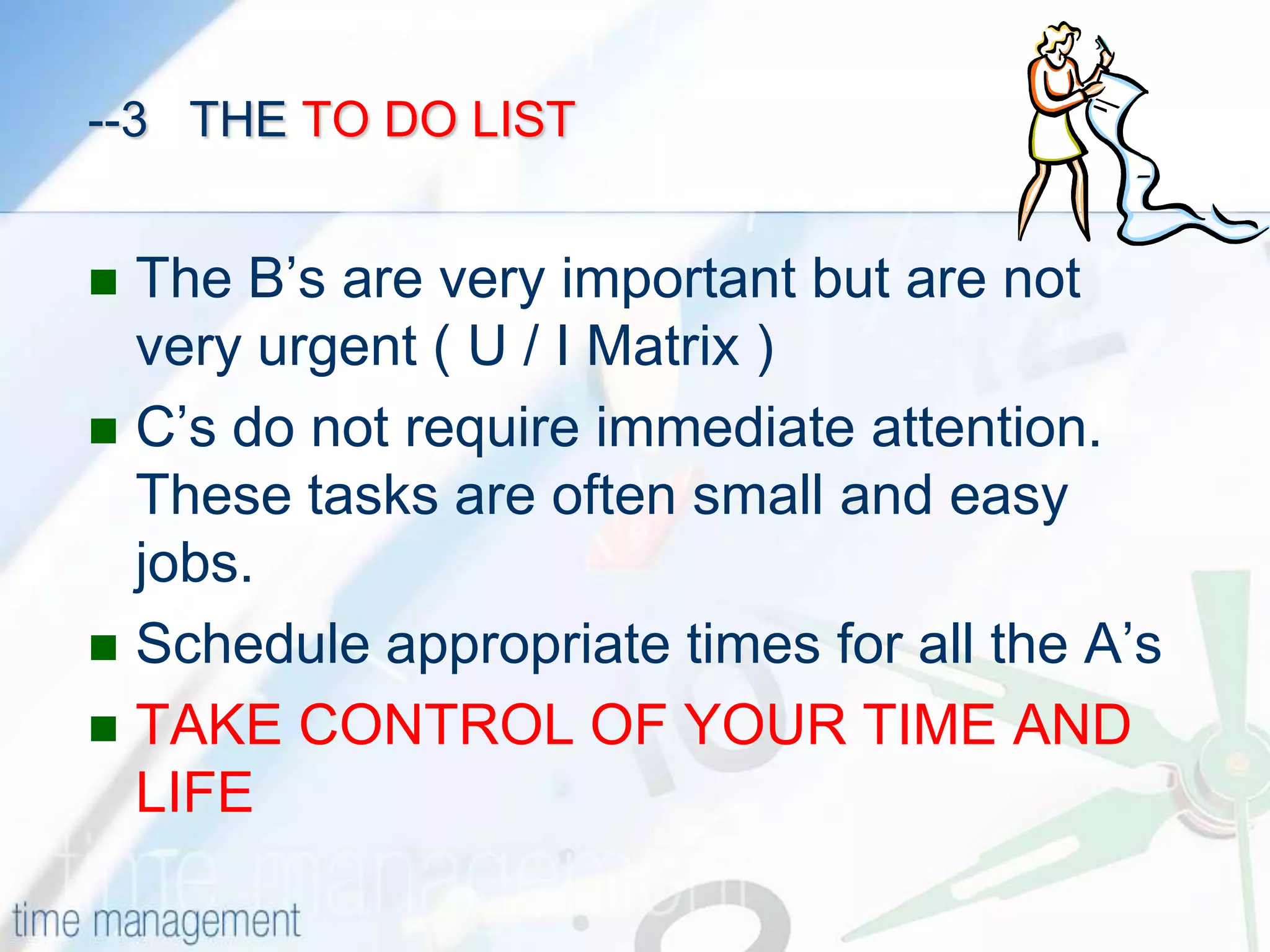-2  THE TO DO LIST  As mentioned earlier, now sit with your 3x5 card at night and write down the things you need to do tomorrow.Then label each task as A B or CA’s on your list are those things that are most important to you. Incomplete assignments or jobs needing completion.B’s on your list are important, but are less than you’re A’s. Someday the B’s can become A’s