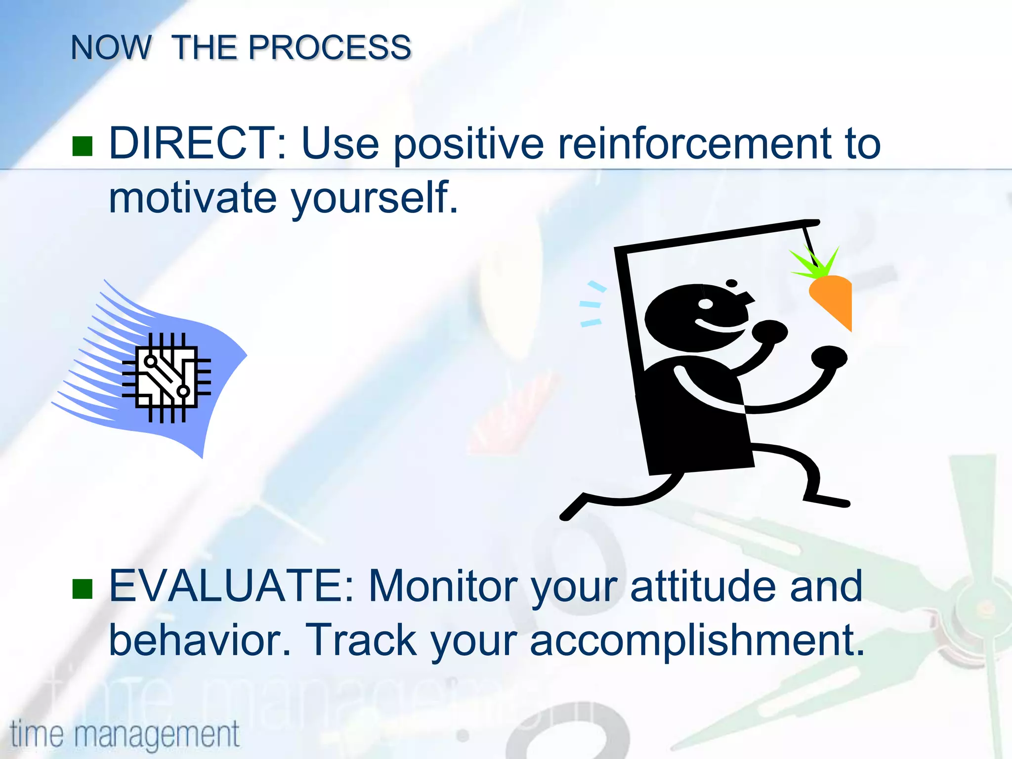 NOW, THE PROCESSPLAN: Specify what goals you want to achieve. Visualize the end result, break large goals into weakly and daily priorities. Be prepared for interruptions and handle them calmly.ORGANIZE: Your activities to achieve your goals, use project boards and organize your work space.