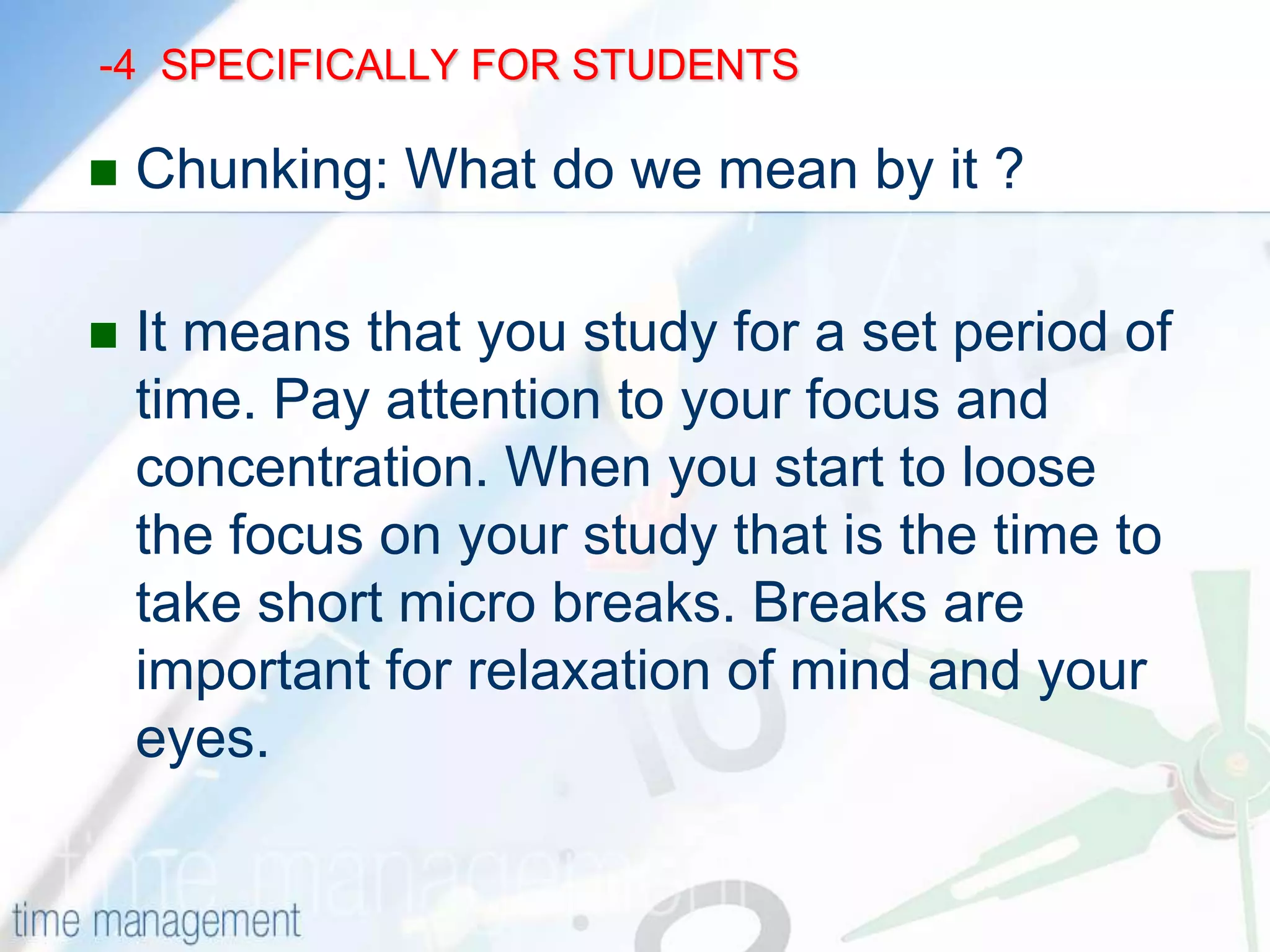  -3  SPECIFICALLY FOR STUDENTSSchedule time for errands and funStart your projects early rather than waiting till the last minute.At the end of the day, ASK. Can I do just one more thing? This way you increase your productivity.Allow flexibility in your schedules.ALWAYS BE AWARE OF THE TIME THAT YOU ARE WASTING.