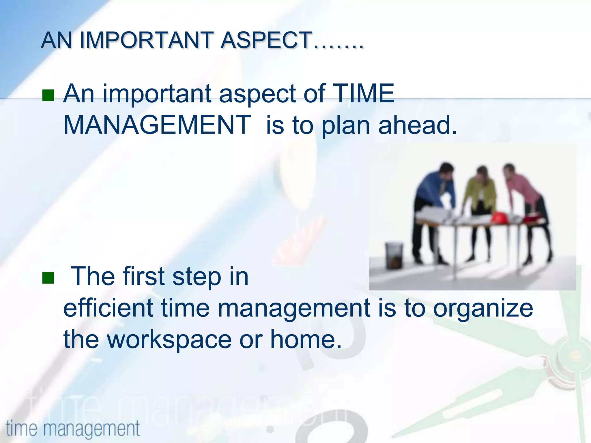 AN IMPORTANT ASPECT…….An important aspect of TIME MANAGEMENT  is to plan ahead. The first step in efficient time management is to organize the workspace or home.