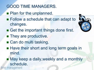 GOOD TIME MANAGERS.Plan for the unplanned.Follow a schedule that can adapt to changes.Get the important things done first.They are productive.Can do multi tasking.Have their short and long term goals in mind.May keep a daily,weekly and a monthly schedule.