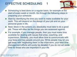 SCHEDULING(Questions 3, 7, 12)Much of time management comes down to effective scheduling of your time. When you know what your goals and priorities are, you then need to know how to go about creating a schedule that keeps you on track, and protects you from stress.This means understanding the factors that affect the time you have available for work. You not only have to schedule priority tasks, you have to leave room for interruptions, and contingency time for those unexpected events that otherwise wreak chaos with your schedule. By creating a robust schedule that reflects your priorities and well as supports your personal goals, you have a winning combination: One that will allow you to control your time and keep your life in balance