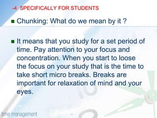  -3  SPECIFICALLY FOR STUDENTSSchedule time for errands and funStart your projects early rather than waiting till the last minute.At the end of the day, ASK. Can I do just one more thing? This way you increase your productivity.Allow flexibility in your schedules.ALWAYS BE AWARE OF THE TIME THAT YOU ARE WASTING.