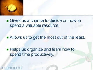 Gives us a chance to decide on how to spend a valuable resource.Allows us to get the most out of the least.Helps us organize and learn how to spend time productively.