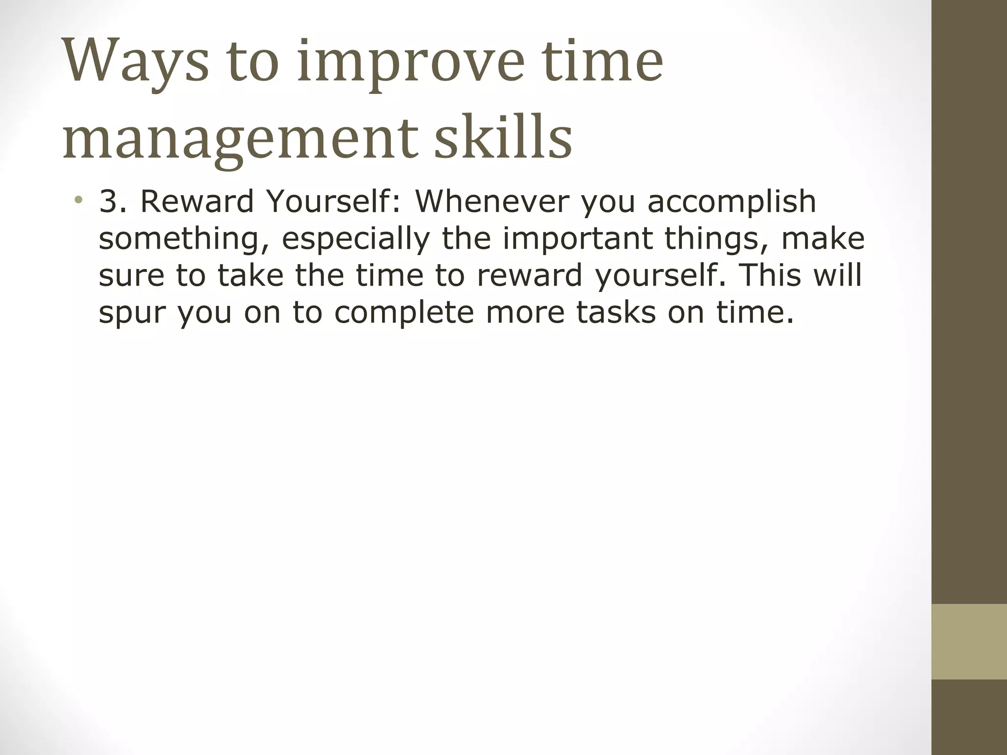 Ways to improve time management skills 3. Reward Yourself: Whenever you accomplish something, especially the important things, make sure to take the time to reward yourself. This will spur you on to complete more tasks on time. 