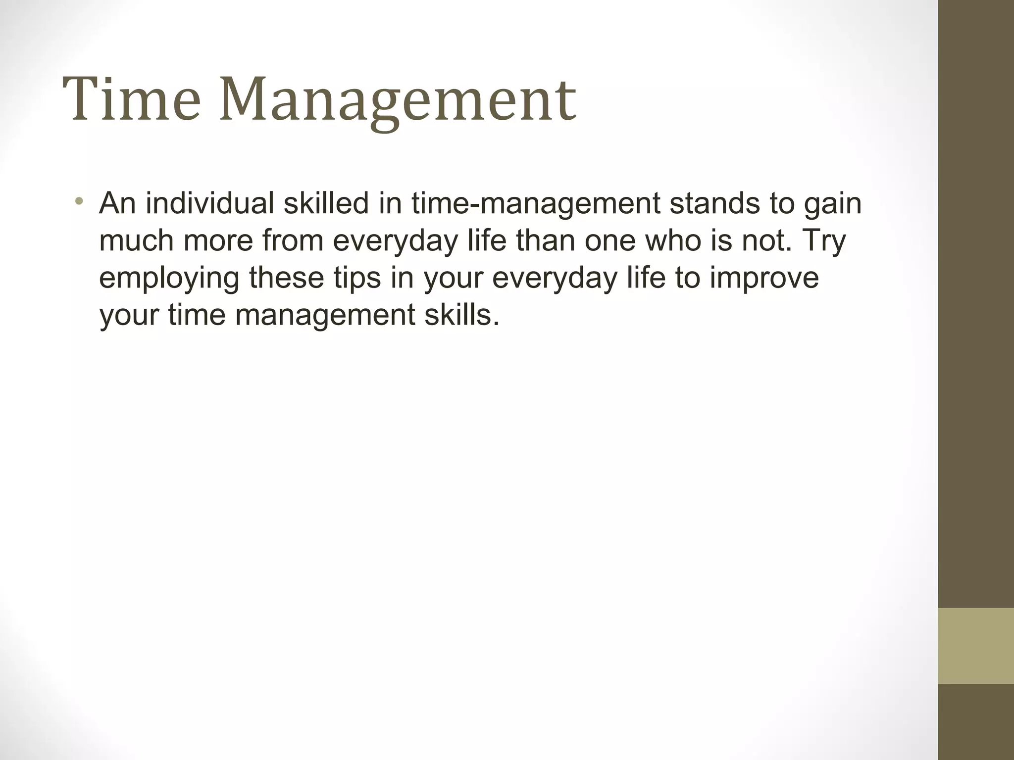 Time Management An individual skilled in time-management stands to gain much more from everyday life than one who is not. Try employing these tips in your everyday life to improve your time management skills. 