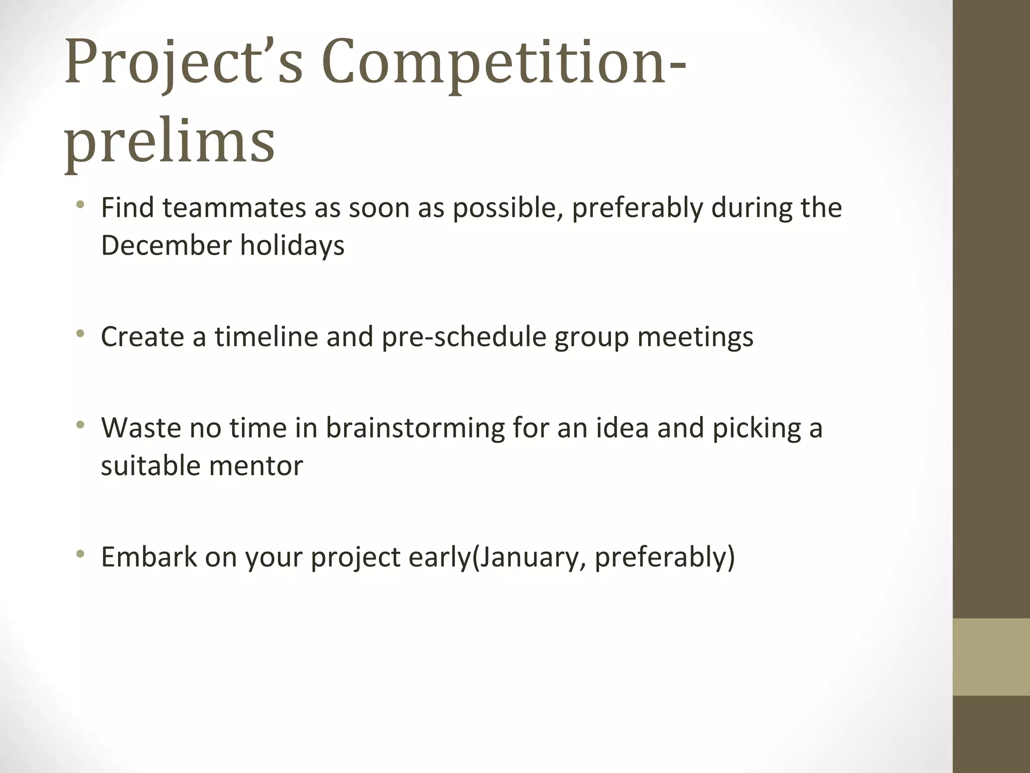 Project’s Competition-prelims Find teammates as soon as possible, preferably during the December holidays Create a timeline and pre-schedule group meetings Waste no time in brainstorming for an idea and picking a suitable mentor Embark on your project early(January, preferably) 
