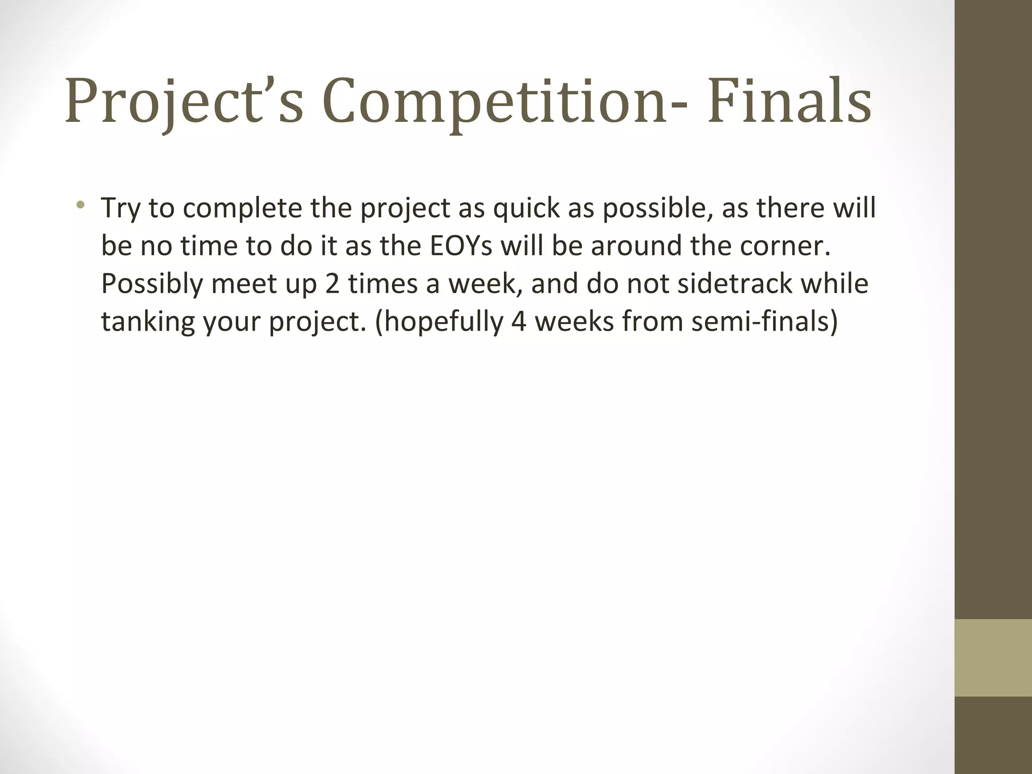 Project’s Competition- Finals Try to complete the project as quick as possible, as there will be no time to do it as the EOYs will be around the corner. Possibly meet up 2 times a week, and do not sidetrack while tanking your project. (hopefully 4 weeks from semi-finals) 