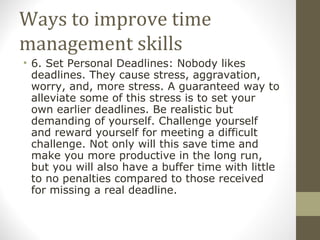 Ways to improve time management skills <ul><li>6. Set Personal Deadlines: Nobody likes deadlines. They cause stress, aggra...