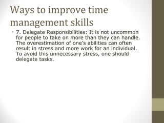 Ways to improve time management skills <ul><li>7. Delegate Responsibilities: It is not uncommon for people to take on more...