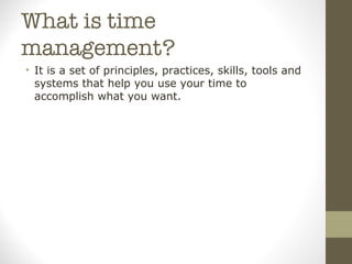 What is time management? <ul><li>It is a set of principles, practices, skills, tools and systems that help you use your ti...