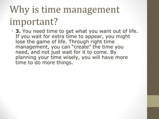 Why is time management important? <ul><li>3.  You need time to get what you want out of life. If you wait for extra time t...