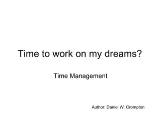 Time to work on my dreams? Time Management Author: Daniel W. Crompton  