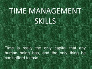 TIME MANAGEMENT SKILLS Time is really the only capital that any human being has, and the only thing he can’t afford to lose 