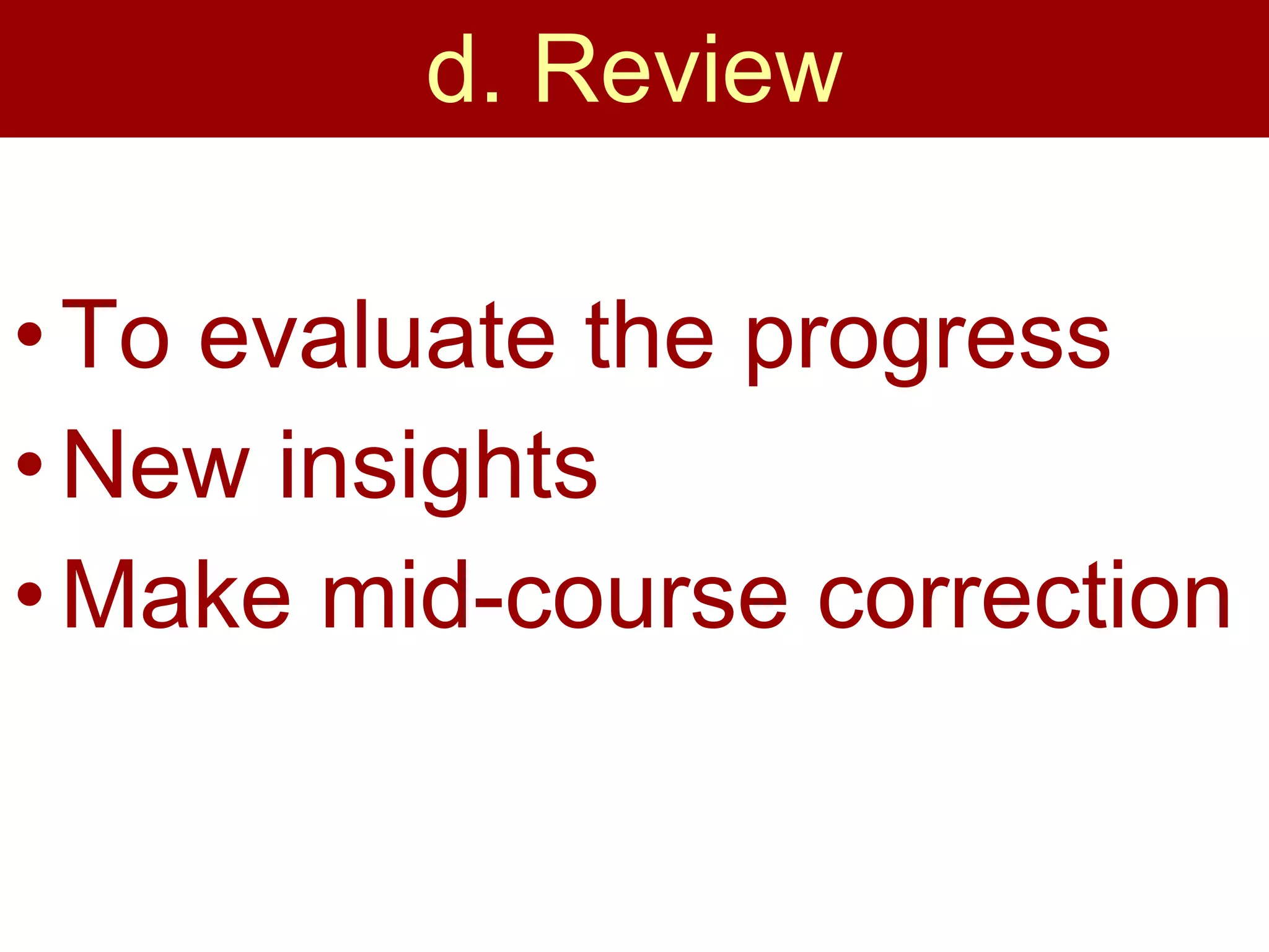 d. Review To evaluate the progress New insights Make mid-course correction 