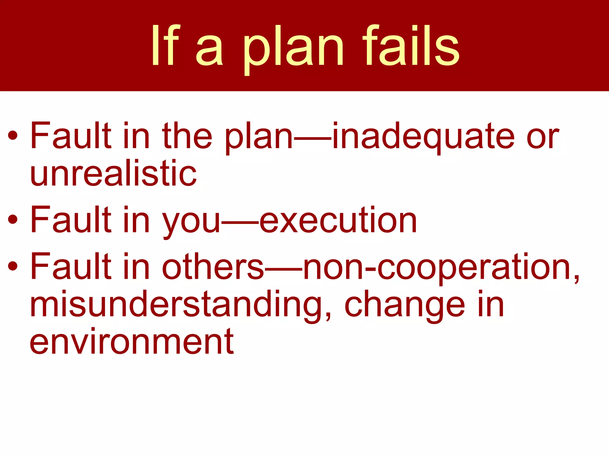 If a plan fails Fault in the plan—inadequate or unrealistic Fault in you—execution Fault in others—non-cooperation, misunderstanding, change in environment 
