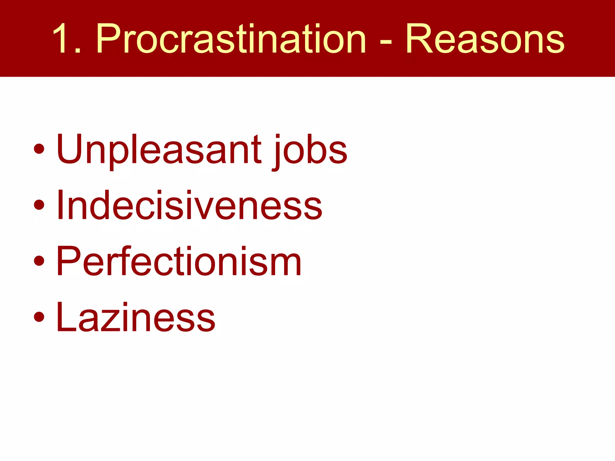 1. Procrastination - Reasons Unpleasant jobs Indecisiveness Perfectionism Laziness 