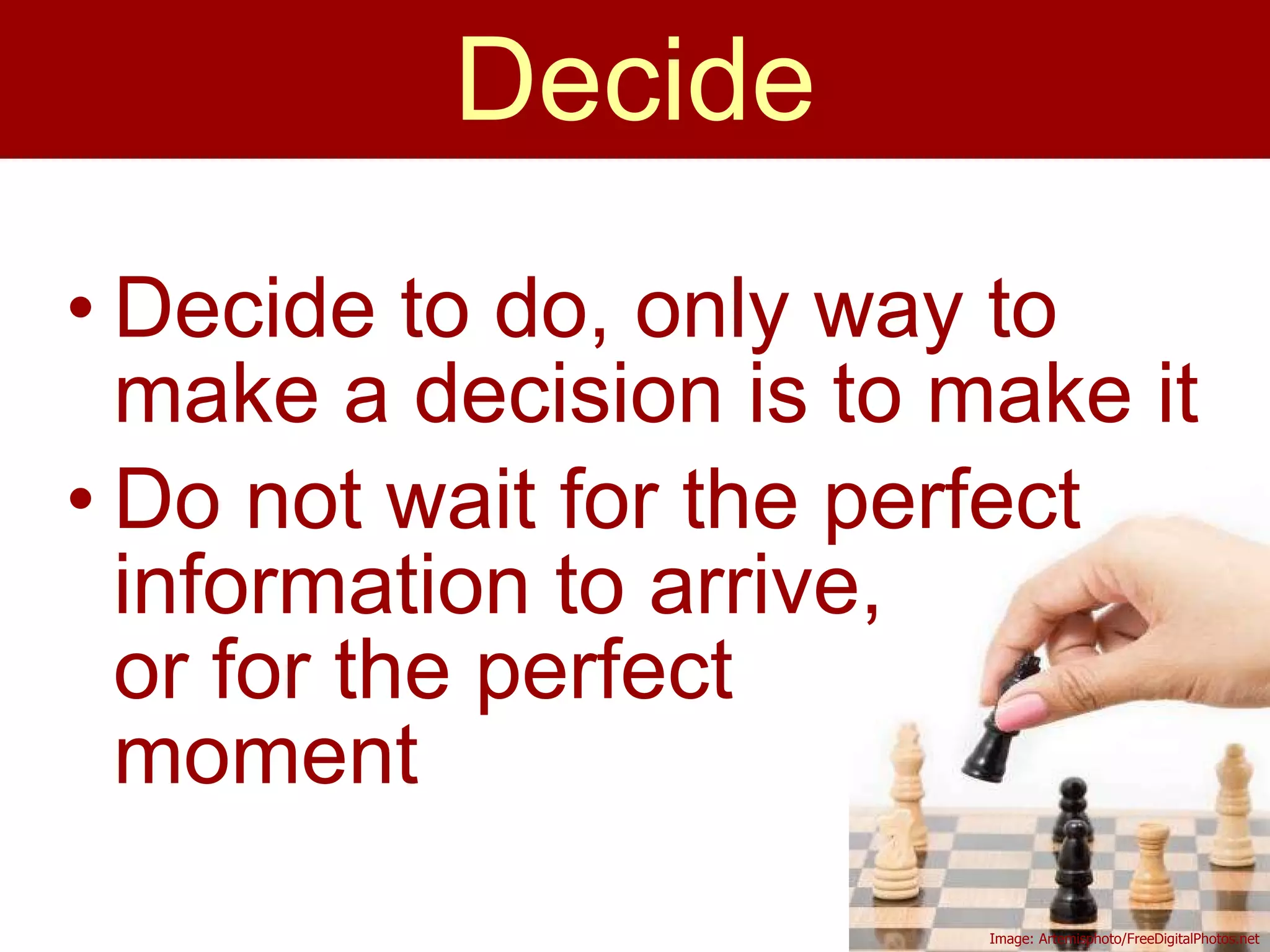 Decide Decide to do, only way to make a decision is to make it Do not wait for the perfect information to arrive,  or for the perfect  moment Image: Artemisphoto/FreeDigitalPhotos.net 