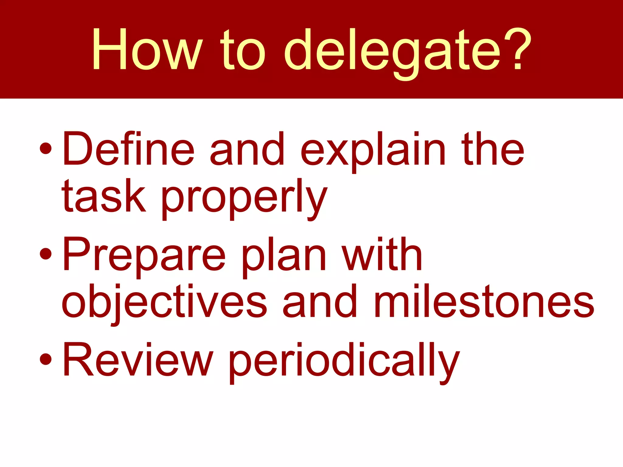 How to delegate? Define and explain the task properly Prepare plan with objectives and milestones Review periodically 