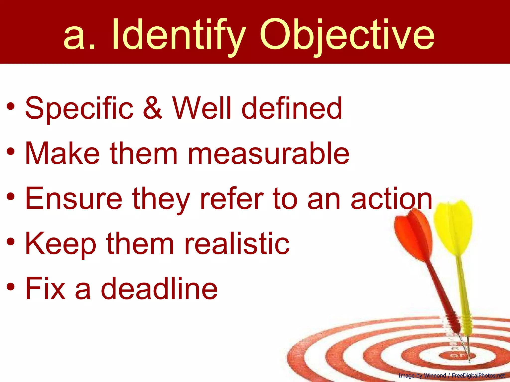 Specific & Well defined Make them measurable Ensure they refer to an action Keep them realistic Fix a deadline  a. Identify Objective  Image by Winnond / FreeDigitalPhotos.net 