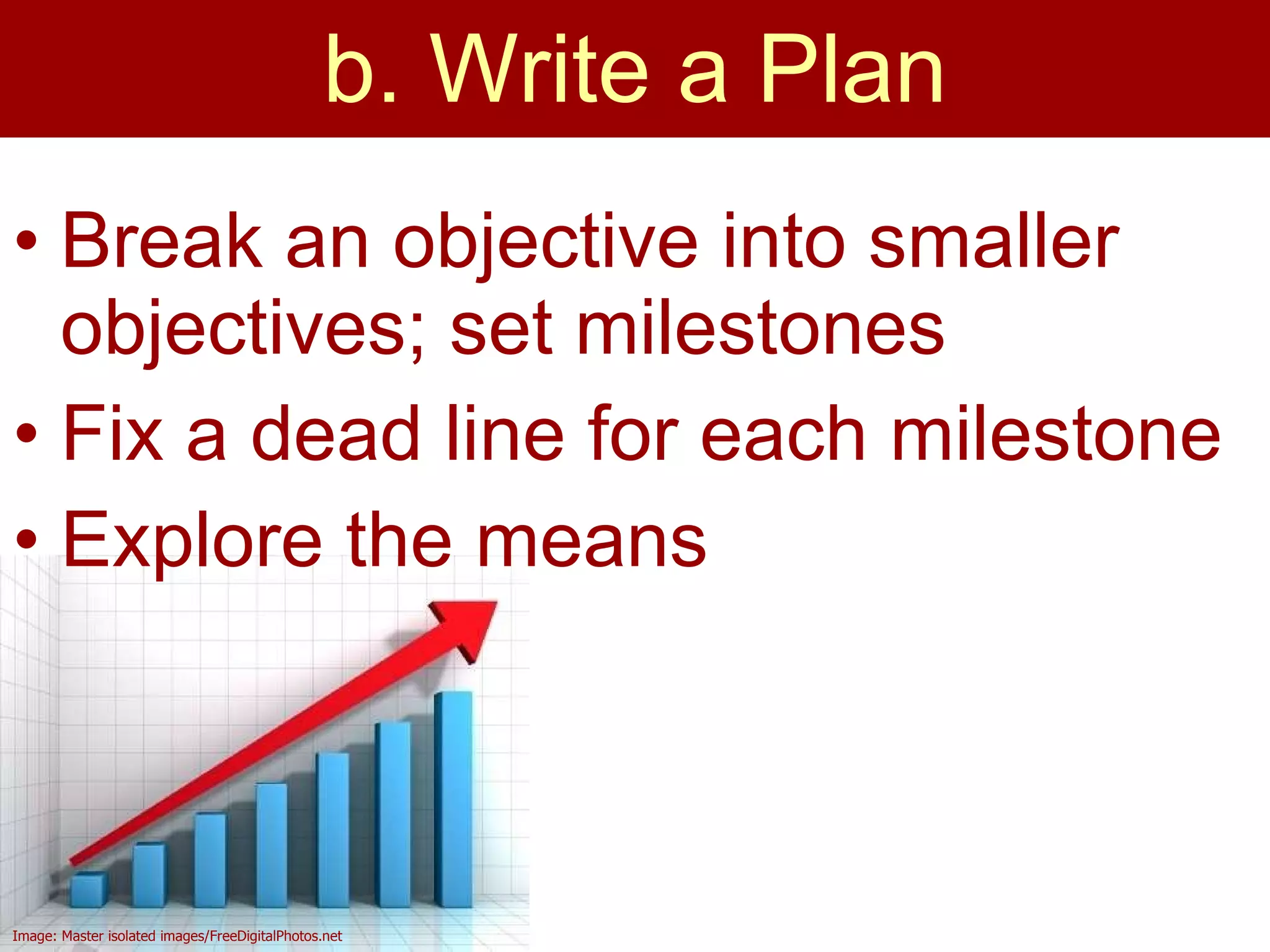 b. Write a Plan Break an objective into smaller objectives; set milestones Fix a dead line for each milestone Explore the means  Image: Master isolated images/FreeDigitalPhotos.net 