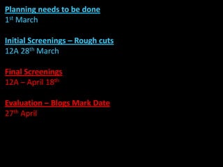 Planning needs to be done
1st March

Initial Screenings – Rough cuts
12A 28th March

Final Screenings
12A – April 18th

Evaluation – Blogs Mark Date
27th April
 