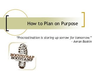 How to Plan on Purpose
“Procrastination is storing up sorrow for tomorrow.”
– Aeran Baskin
 