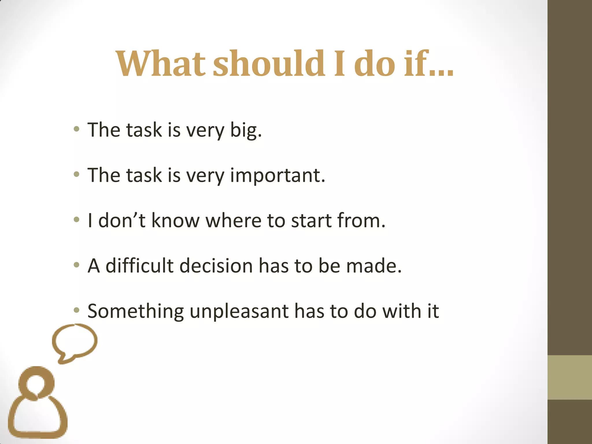 What should I do if…
• The task is very big.

• The task is very important.

• I don’t know where to start from.

• A difficult decision has to be made.

• Something unpleasant has to do with it
 