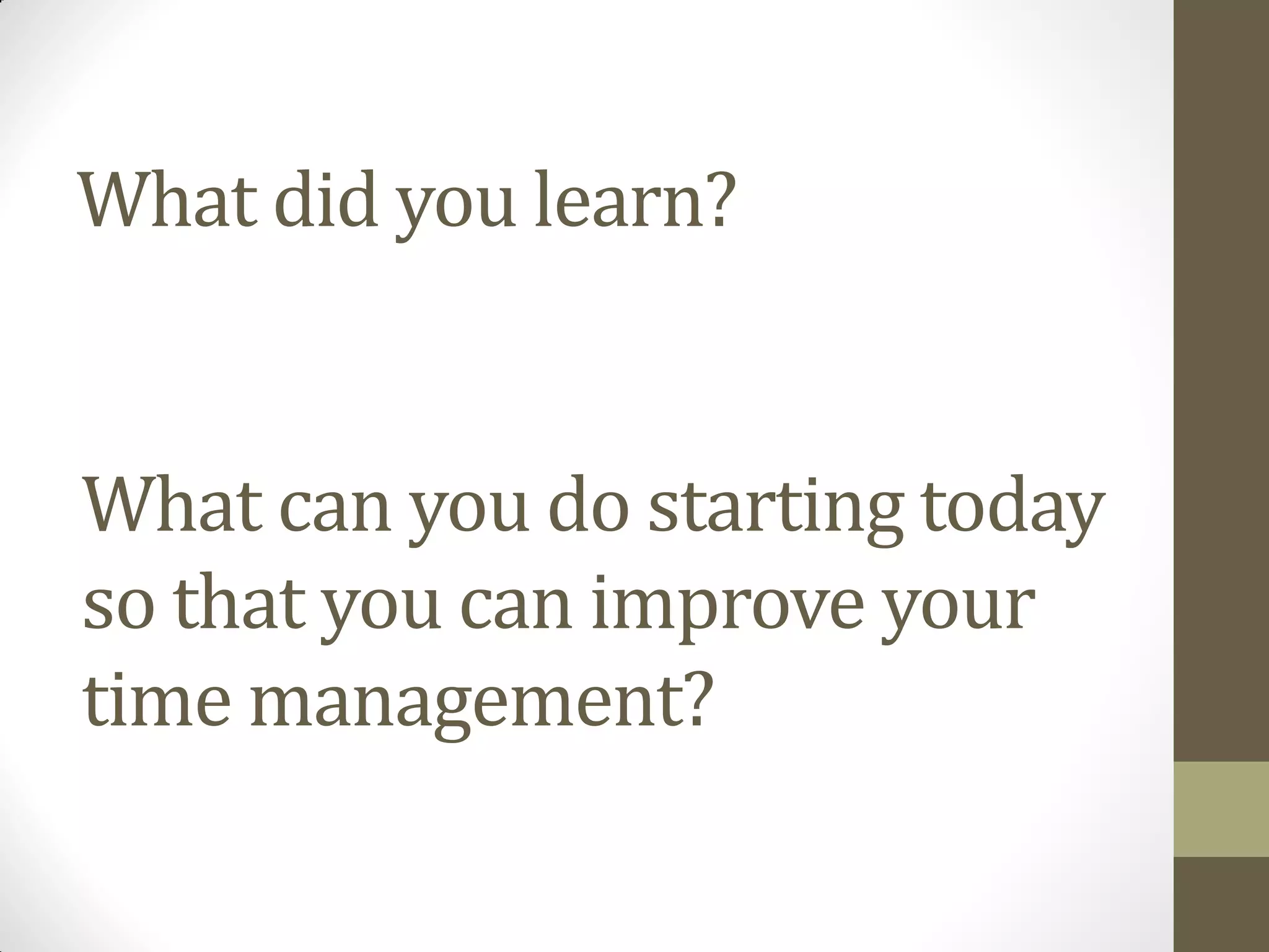 What did you learn?


What can you do starting today
so that you can improve your
time management?
 