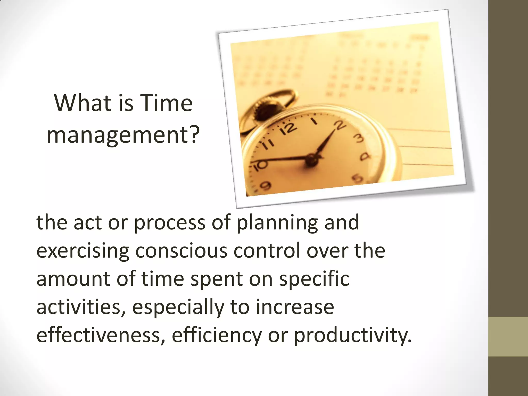 What is Time
 management?


the act or process of planning and
exercising conscious control over the
amount of time spent on specific
activities, especially to increase
effectiveness, efficiency or productivity.
 