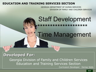 EDUCATION AND TRAINING SERVICES SECTION
                      GEORGIA DEPARTMENT OF HUMAN SERVICES
                              DIVISION OF FAMILY AND CHILDREN SERVICES




                    Staff Development
                    ********************
                    Time Management


Developed For:
   Georgia Division of Family and Children Services
      Education and Training Services Section
                                      Curriculum Developer: Denise Wells
                                                                  NEXT
 