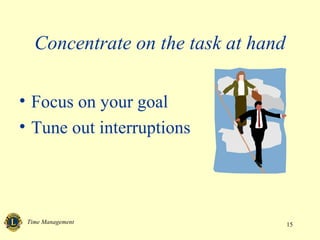 Concentrate on the task at hand

• Focus on your goal
• Tune out interruptions




 Time Management                     15
 