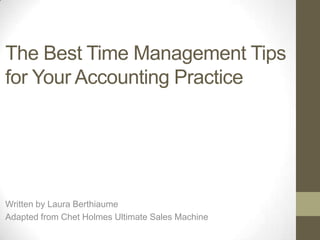 The Best Time Management Tips
for Your Accounting Practice




Written by Laura Berthiaume
Adapted from Chet Holmes Ultimate Sales Machine
 