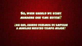SO, WHEN SHOULD WE START
   MANAGING OUR TIME BETTER

ASI QUE, CUANDO DEBEMOS DE EMPEZAR
A MANEJAR NUESTRO TIEMPO MEJOR
 