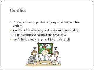 Conflict

• A conflict is an opposition of people, forces, or other
  entities
• Conflict takes up energy and drains us of our ability
• To be enthusiastic, focused and productive.
• You'll have more energy and focus as a result.
 